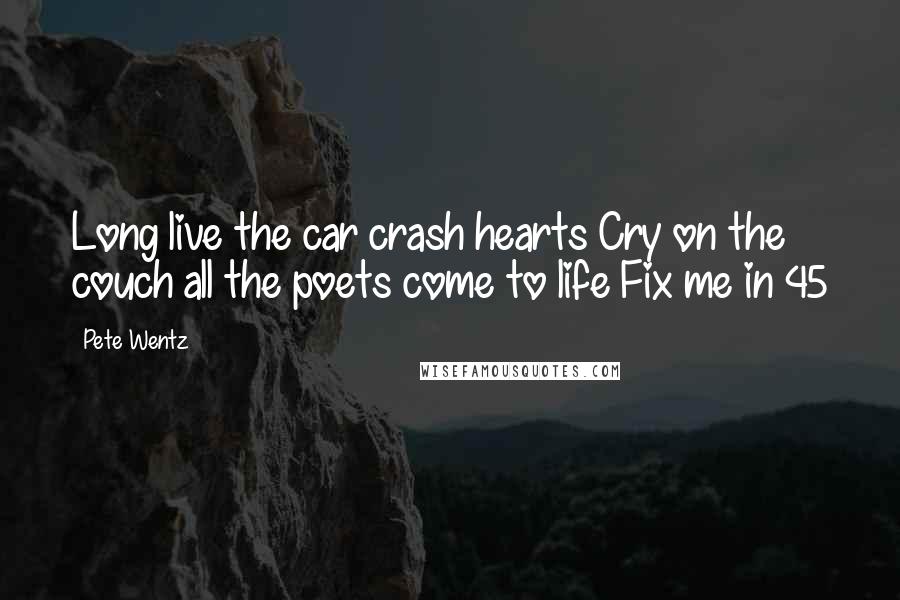 Pete Wentz Quotes: Long live the car crash hearts Cry on the couch all the poets come to life Fix me in 45