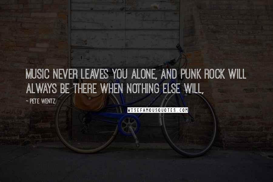 Pete Wentz Quotes: Music never leaves you alone, and punk rock will always be there when nothing else will,