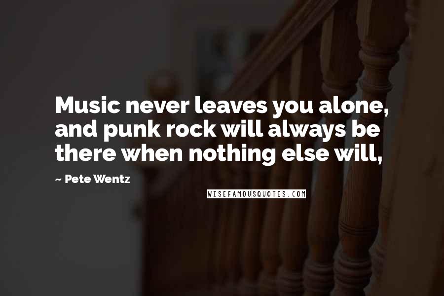 Pete Wentz Quotes: Music never leaves you alone, and punk rock will always be there when nothing else will,
