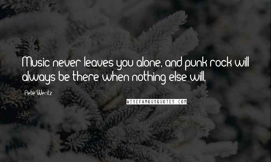 Pete Wentz Quotes: Music never leaves you alone, and punk rock will always be there when nothing else will,