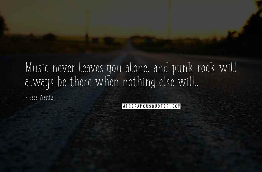 Pete Wentz Quotes: Music never leaves you alone, and punk rock will always be there when nothing else will,