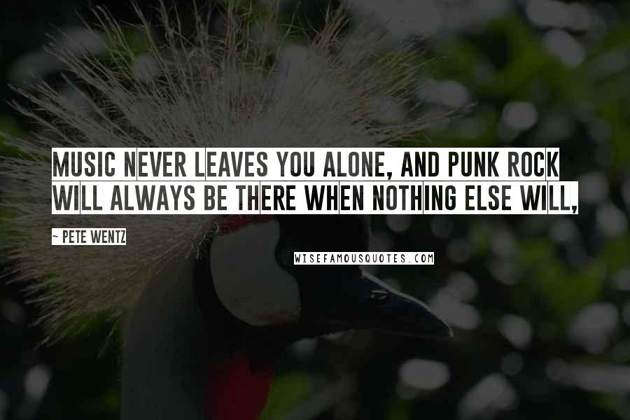 Pete Wentz Quotes: Music never leaves you alone, and punk rock will always be there when nothing else will,