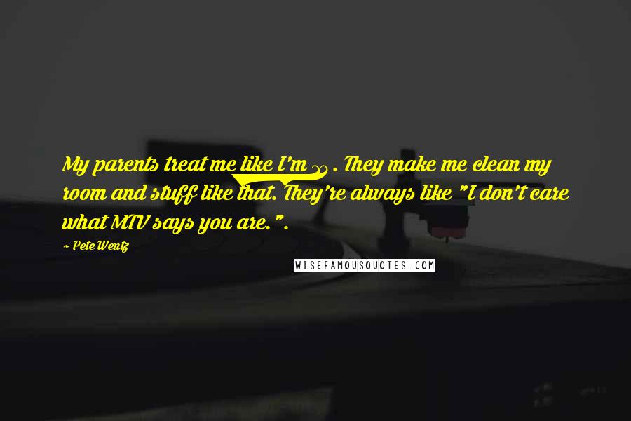 Pete Wentz Quotes: My parents treat me like I'm 14. They make me clean my room and stuff like that. They're always like "I don't care what MTV says you are.".