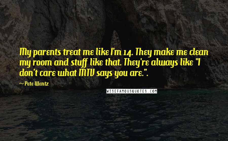 Pete Wentz Quotes: My parents treat me like I'm 14. They make me clean my room and stuff like that. They're always like "I don't care what MTV says you are.".