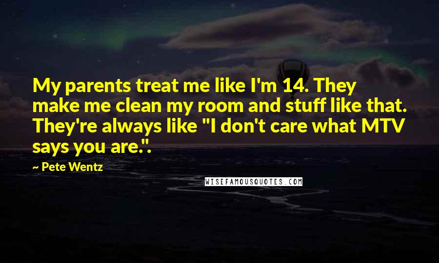 Pete Wentz Quotes: My parents treat me like I'm 14. They make me clean my room and stuff like that. They're always like "I don't care what MTV says you are.".