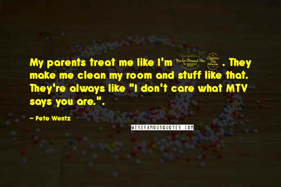 Pete Wentz Quotes: My parents treat me like I'm 14. They make me clean my room and stuff like that. They're always like "I don't care what MTV says you are.".