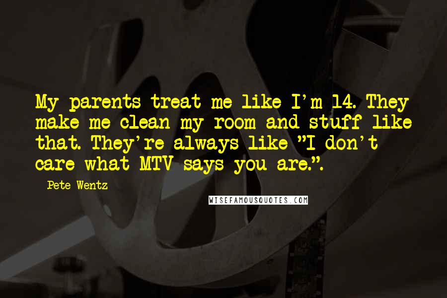 Pete Wentz Quotes: My parents treat me like I'm 14. They make me clean my room and stuff like that. They're always like "I don't care what MTV says you are.".