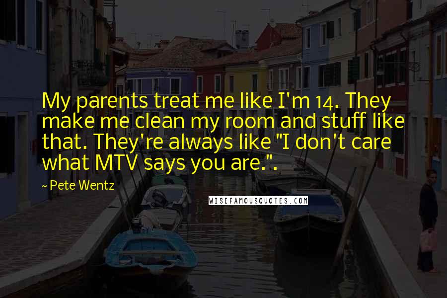 Pete Wentz Quotes: My parents treat me like I'm 14. They make me clean my room and stuff like that. They're always like "I don't care what MTV says you are.".