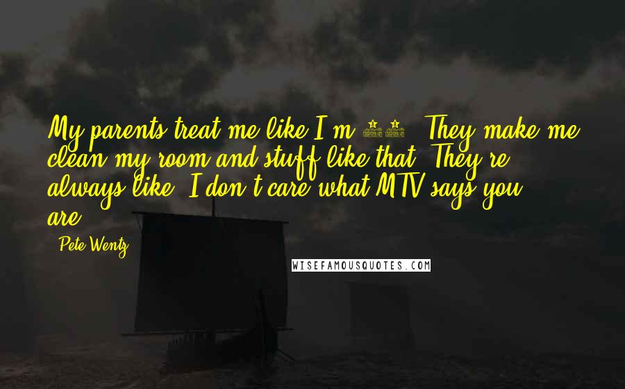 Pete Wentz Quotes: My parents treat me like I'm 14. They make me clean my room and stuff like that. They're always like "I don't care what MTV says you are.".