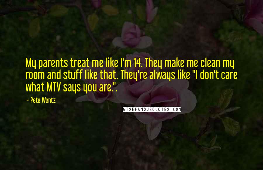 Pete Wentz Quotes: My parents treat me like I'm 14. They make me clean my room and stuff like that. They're always like "I don't care what MTV says you are.".