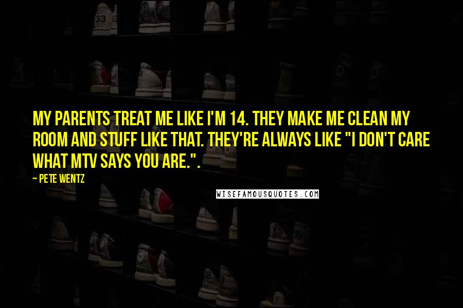 Pete Wentz Quotes: My parents treat me like I'm 14. They make me clean my room and stuff like that. They're always like "I don't care what MTV says you are.".