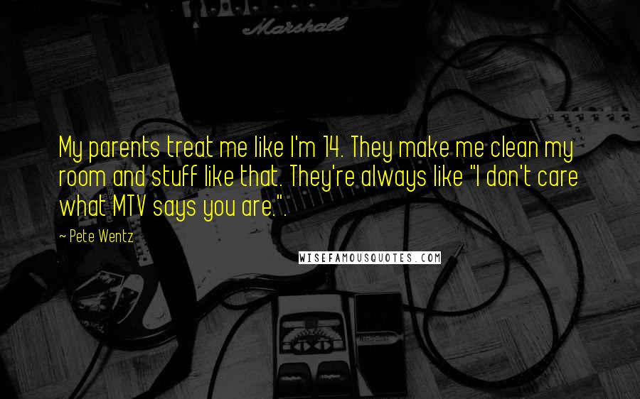 Pete Wentz Quotes: My parents treat me like I'm 14. They make me clean my room and stuff like that. They're always like "I don't care what MTV says you are.".