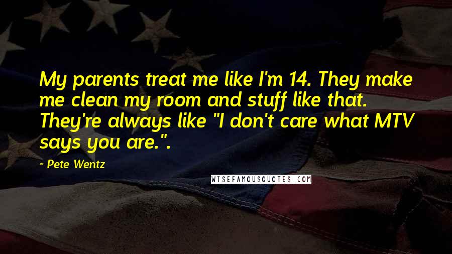 Pete Wentz Quotes: My parents treat me like I'm 14. They make me clean my room and stuff like that. They're always like "I don't care what MTV says you are.".