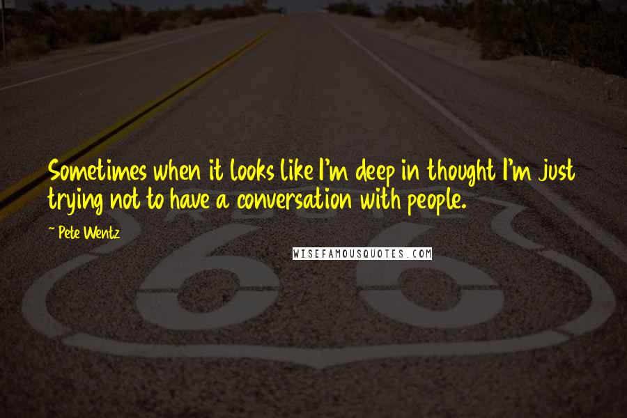 Pete Wentz Quotes: Sometimes when it looks like I'm deep in thought I'm just trying not to have a conversation with people.