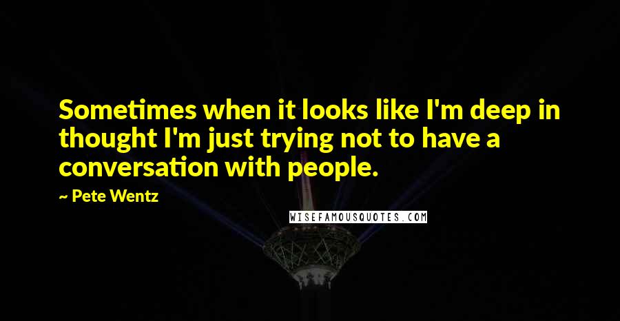Pete Wentz Quotes: Sometimes when it looks like I'm deep in thought I'm just trying not to have a conversation with people.