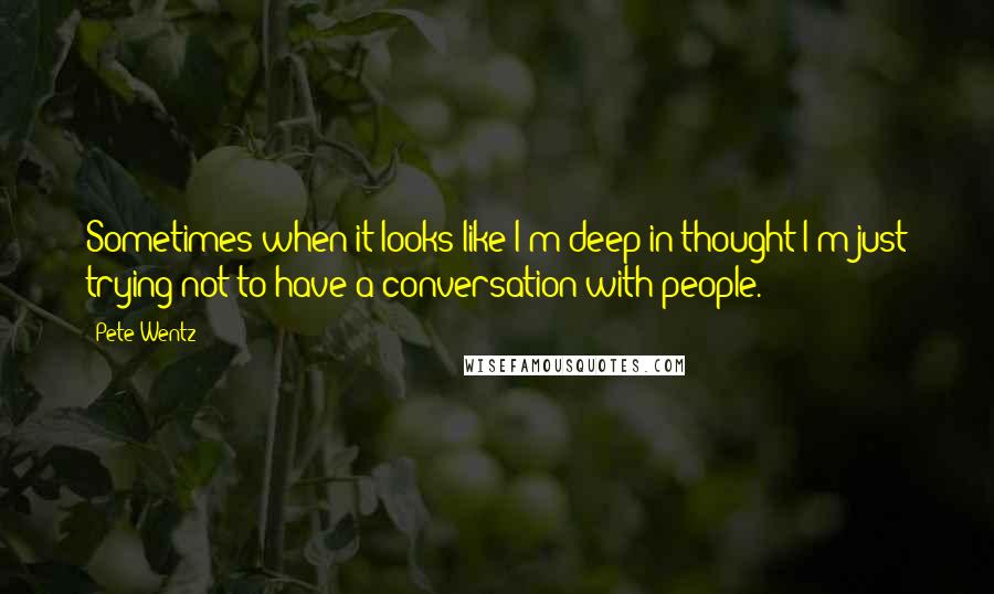 Pete Wentz Quotes: Sometimes when it looks like I'm deep in thought I'm just trying not to have a conversation with people.