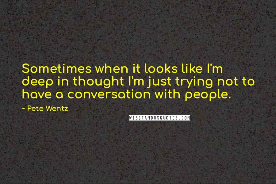 Pete Wentz Quotes: Sometimes when it looks like I'm deep in thought I'm just trying not to have a conversation with people.