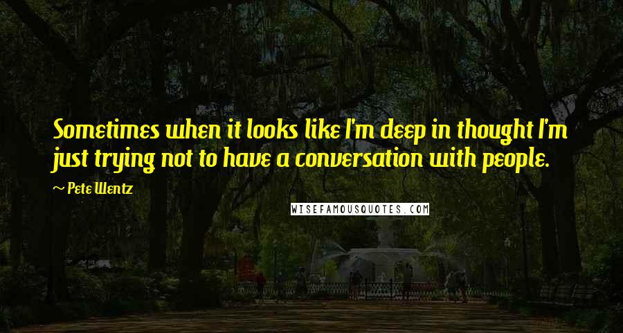 Pete Wentz Quotes: Sometimes when it looks like I'm deep in thought I'm just trying not to have a conversation with people.