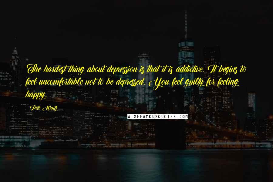 Pete Wentz Quotes: The hardest thing about depression is that it is addictive. It begins to feel uncomfortable not to be depressed. You feel guilty for feeling happy.