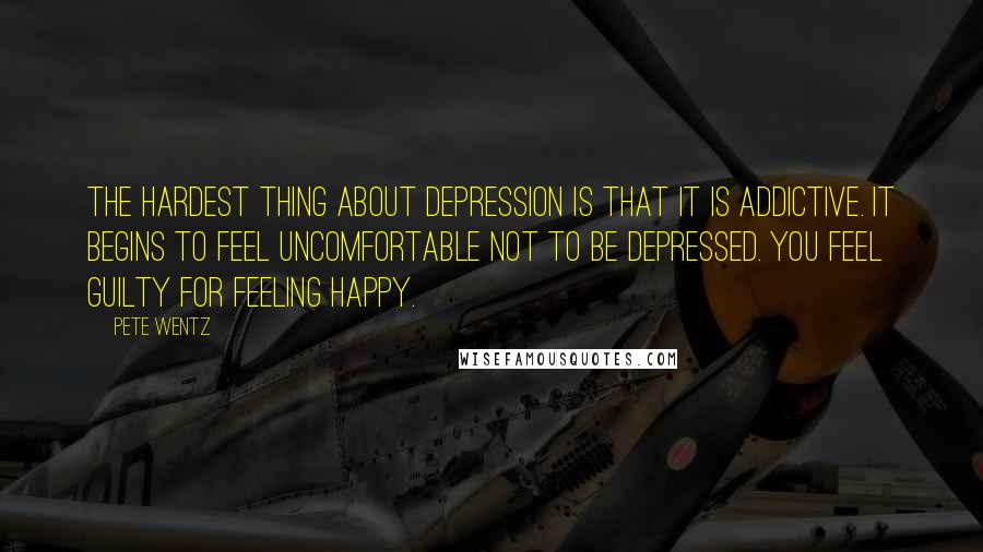 Pete Wentz Quotes: The hardest thing about depression is that it is addictive. It begins to feel uncomfortable not to be depressed. You feel guilty for feeling happy.