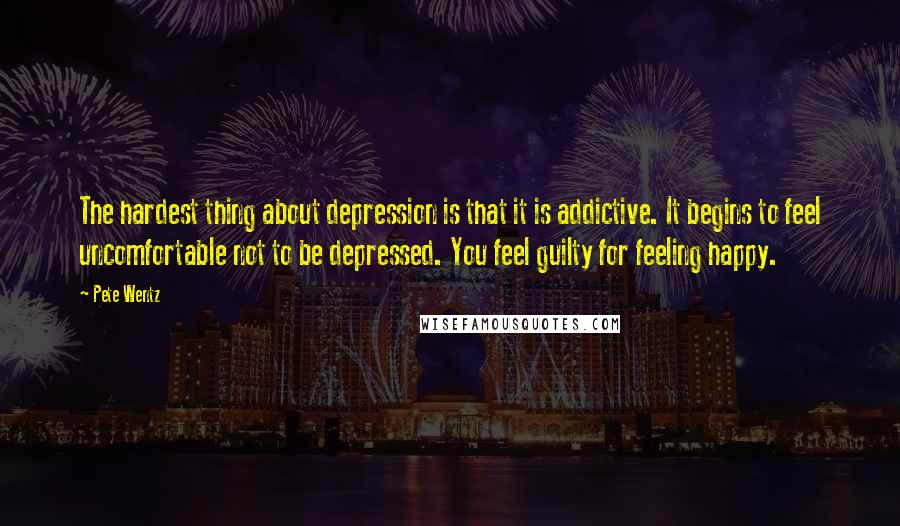 Pete Wentz Quotes: The hardest thing about depression is that it is addictive. It begins to feel uncomfortable not to be depressed. You feel guilty for feeling happy.