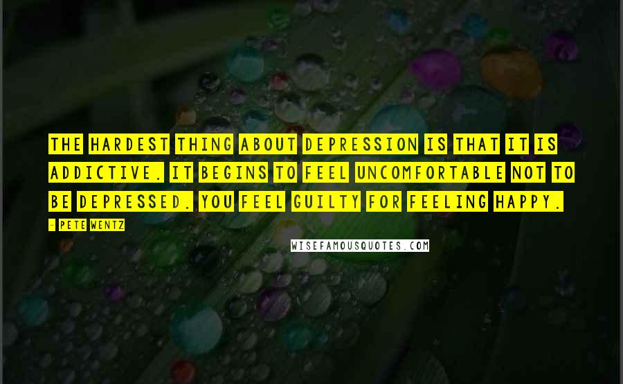 Pete Wentz Quotes: The hardest thing about depression is that it is addictive. It begins to feel uncomfortable not to be depressed. You feel guilty for feeling happy.