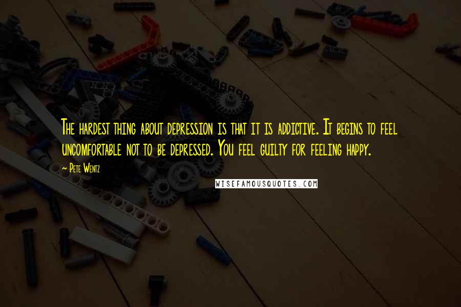 Pete Wentz Quotes: The hardest thing about depression is that it is addictive. It begins to feel uncomfortable not to be depressed. You feel guilty for feeling happy.