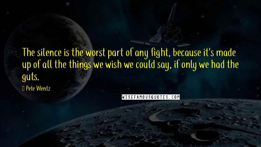 Pete Wentz Quotes: The silence is the worst part of any fight, because it's made up of all the things we wish we could say, if only we had the guts.