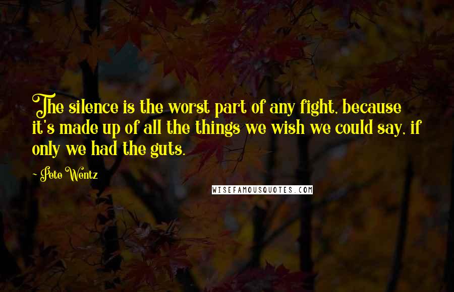 Pete Wentz Quotes: The silence is the worst part of any fight, because it's made up of all the things we wish we could say, if only we had the guts.