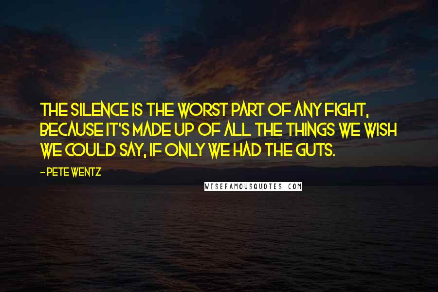 Pete Wentz Quotes: The silence is the worst part of any fight, because it's made up of all the things we wish we could say, if only we had the guts.