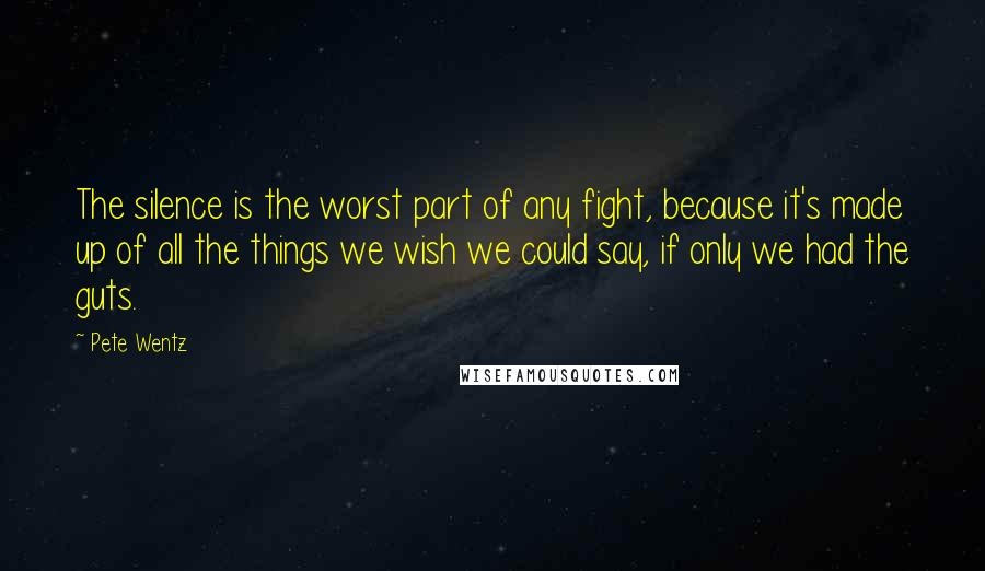 Pete Wentz Quotes: The silence is the worst part of any fight, because it's made up of all the things we wish we could say, if only we had the guts.