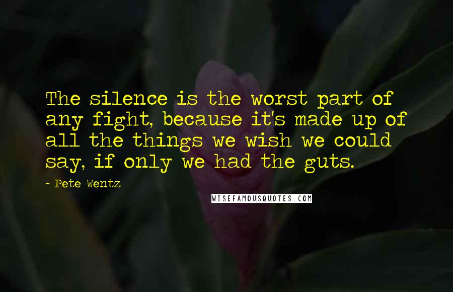 Pete Wentz Quotes: The silence is the worst part of any fight, because it's made up of all the things we wish we could say, if only we had the guts.