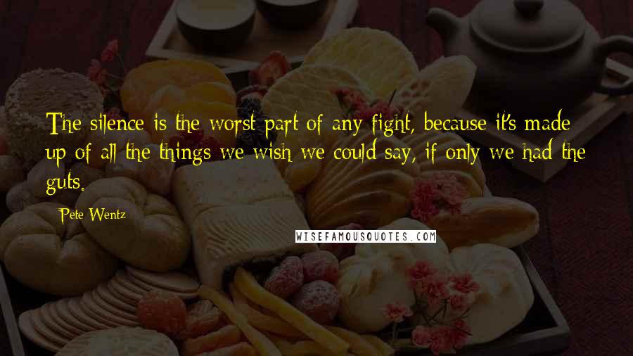 Pete Wentz Quotes: The silence is the worst part of any fight, because it's made up of all the things we wish we could say, if only we had the guts.