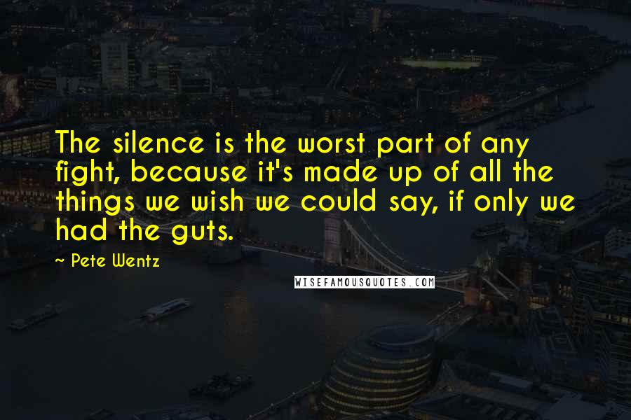 Pete Wentz Quotes: The silence is the worst part of any fight, because it's made up of all the things we wish we could say, if only we had the guts.