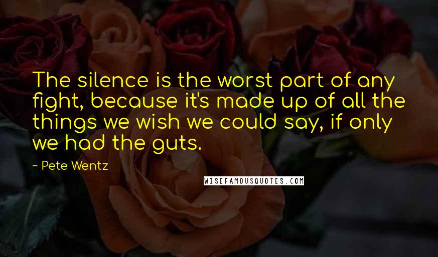 Pete Wentz Quotes: The silence is the worst part of any fight, because it's made up of all the things we wish we could say, if only we had the guts.