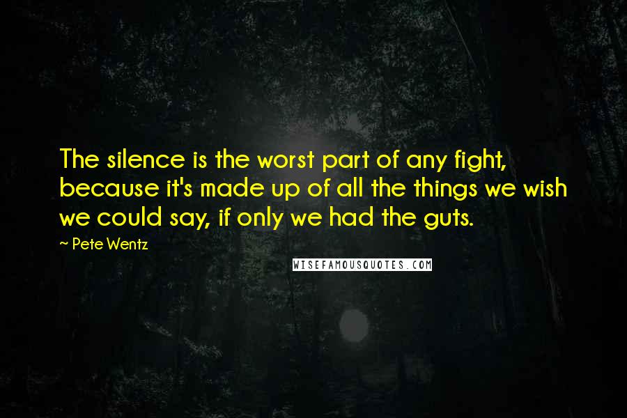 Pete Wentz Quotes: The silence is the worst part of any fight, because it's made up of all the things we wish we could say, if only we had the guts.