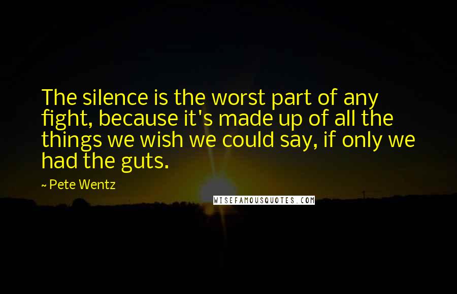 Pete Wentz Quotes: The silence is the worst part of any fight, because it's made up of all the things we wish we could say, if only we had the guts.