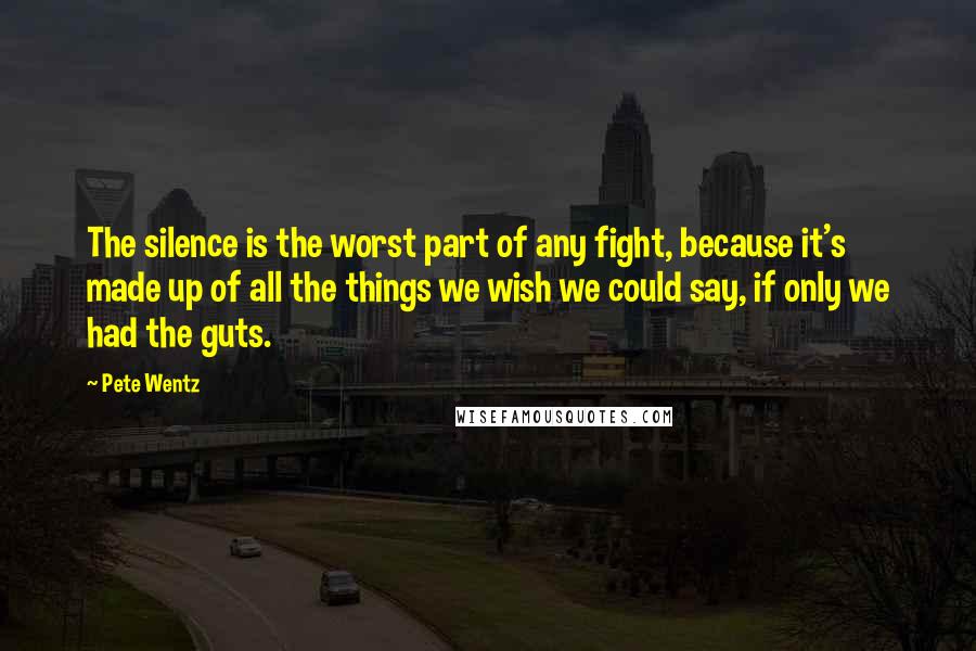 Pete Wentz Quotes: The silence is the worst part of any fight, because it's made up of all the things we wish we could say, if only we had the guts.