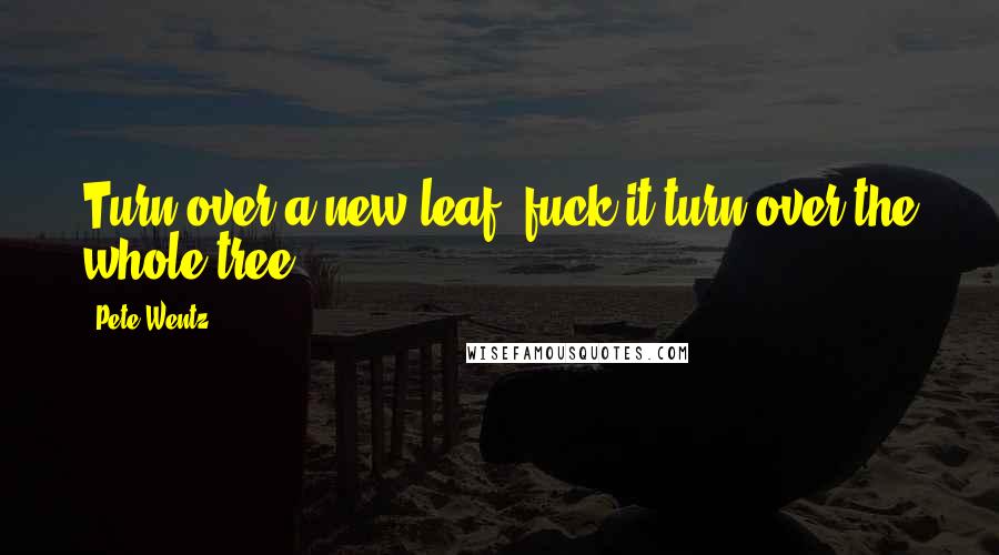 Pete Wentz Quotes: Turn over a new leaf, fuck it turn over the whole tree.