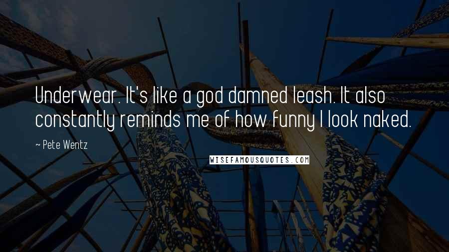 Pete Wentz Quotes: Underwear. It's like a god damned leash. It also constantly reminds me of how funny I look naked.