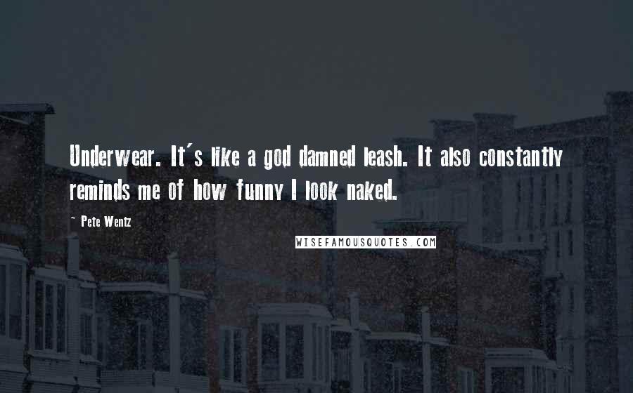 Pete Wentz Quotes: Underwear. It's like a god damned leash. It also constantly reminds me of how funny I look naked.