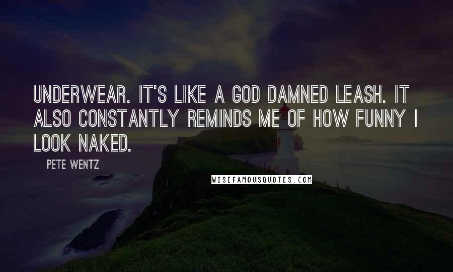 Pete Wentz Quotes: Underwear. It's like a god damned leash. It also constantly reminds me of how funny I look naked.