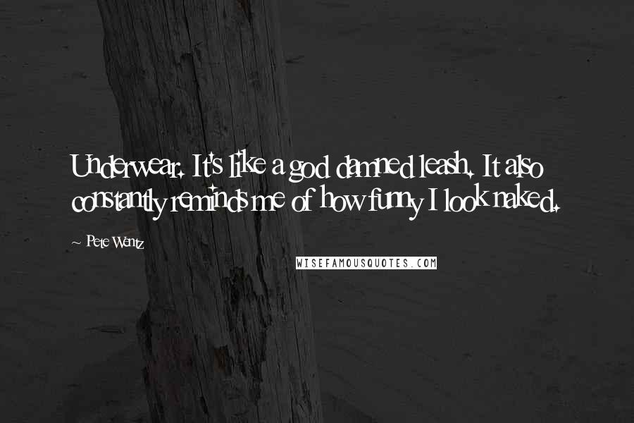 Pete Wentz Quotes: Underwear. It's like a god damned leash. It also constantly reminds me of how funny I look naked.
