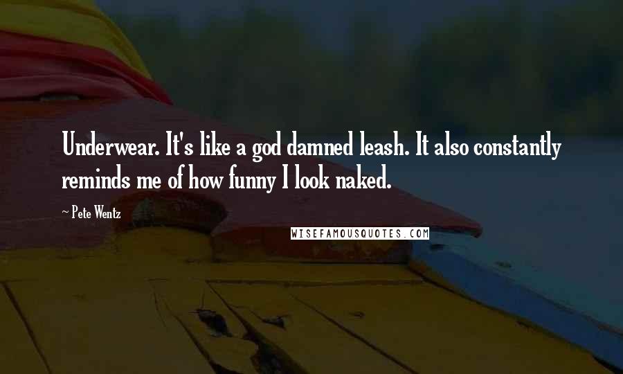 Pete Wentz Quotes: Underwear. It's like a god damned leash. It also constantly reminds me of how funny I look naked.