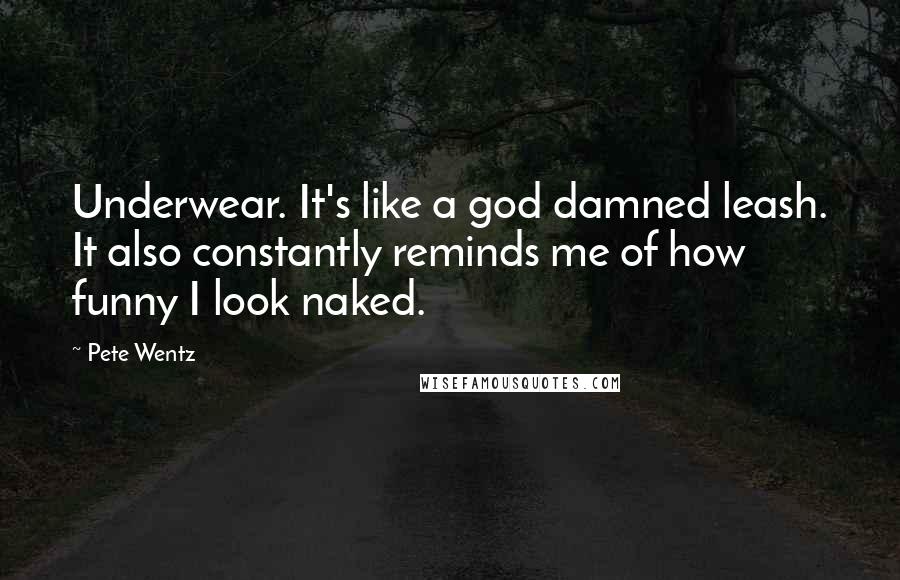 Pete Wentz Quotes: Underwear. It's like a god damned leash. It also constantly reminds me of how funny I look naked.
