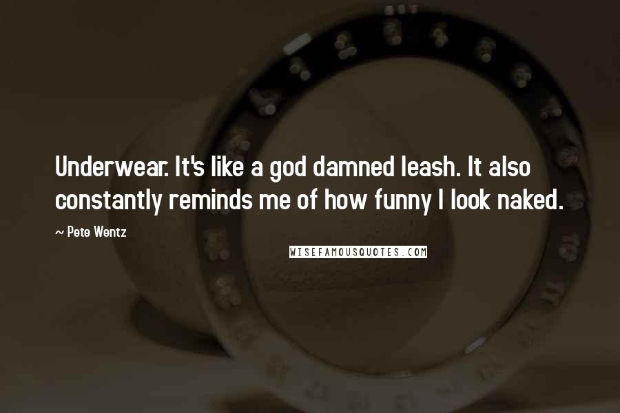 Pete Wentz Quotes: Underwear. It's like a god damned leash. It also constantly reminds me of how funny I look naked.