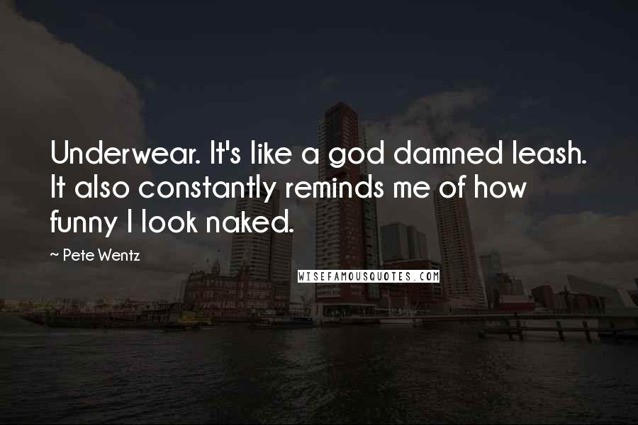 Pete Wentz Quotes: Underwear. It's like a god damned leash. It also constantly reminds me of how funny I look naked.