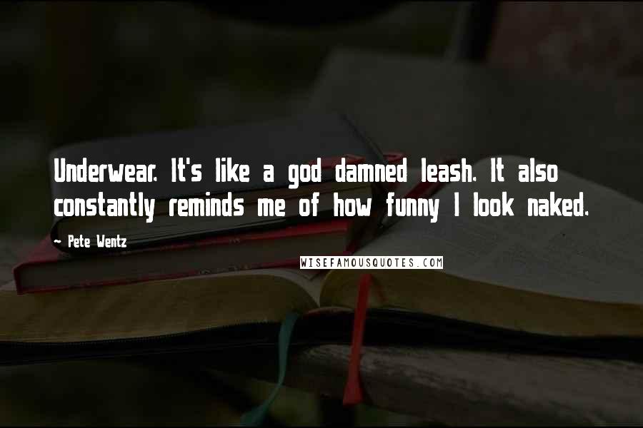 Pete Wentz Quotes: Underwear. It's like a god damned leash. It also constantly reminds me of how funny I look naked.