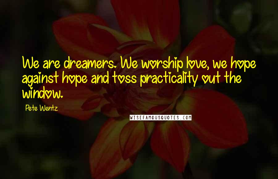 Pete Wentz Quotes: We are dreamers. We worship love, we hope against hope and toss practicality out the window.