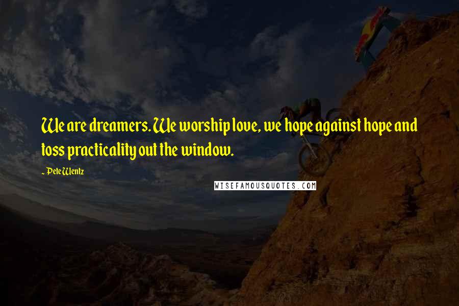 Pete Wentz Quotes: We are dreamers. We worship love, we hope against hope and toss practicality out the window.